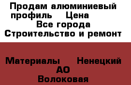 Продам алюминиевый профиль  › Цена ­ 100 - Все города Строительство и ремонт » Материалы   . Ненецкий АО,Волоковая д.